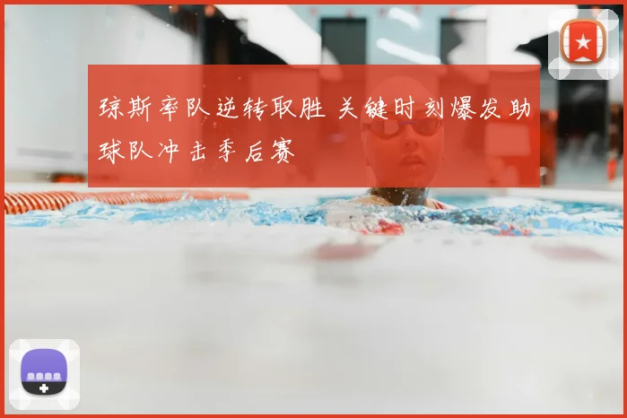 琼斯率队逆转取胜 关键时刻爆发助球队冲击季后赛