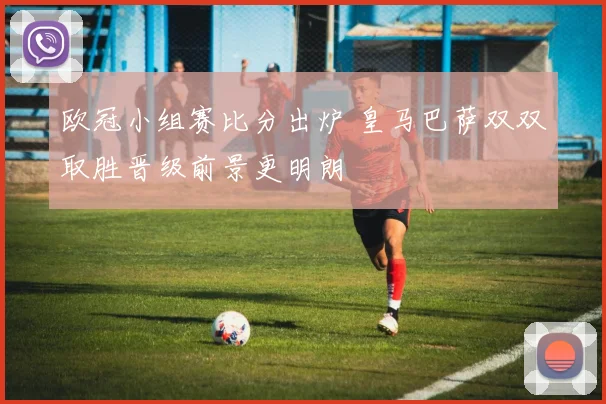 欧冠小组赛比分出炉 皇马巴萨双双取胜晋级前景更明朗