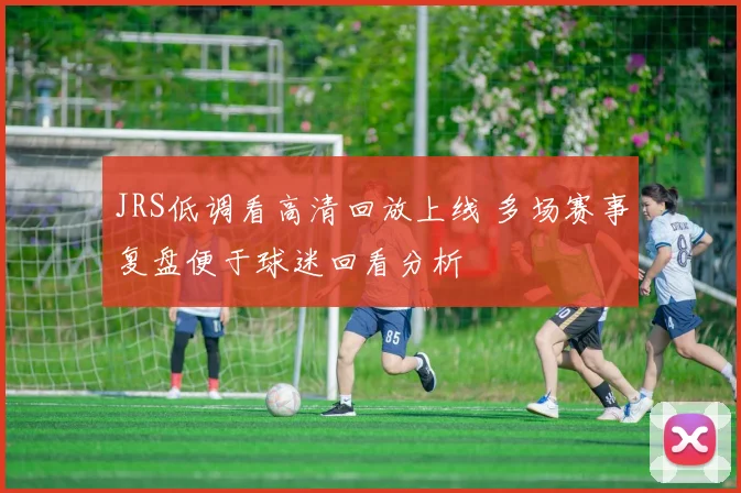 JRS低调看高清回放上线 多场赛事复盘便于球迷回看分析