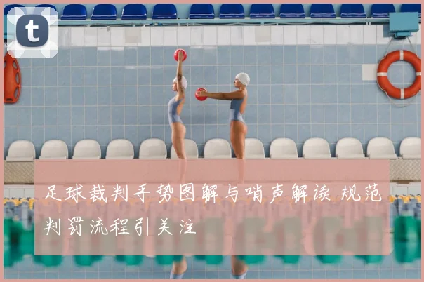 足球裁判手势图解与哨声解读 规范判罚流程引关注
