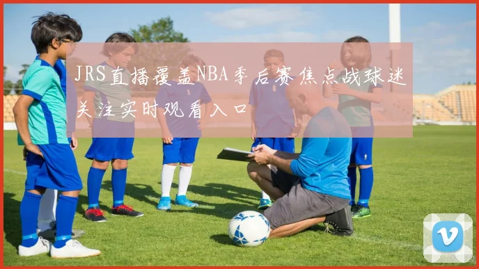 JRS直播覆盖NBA季后赛焦点战球迷关注实时观看入口