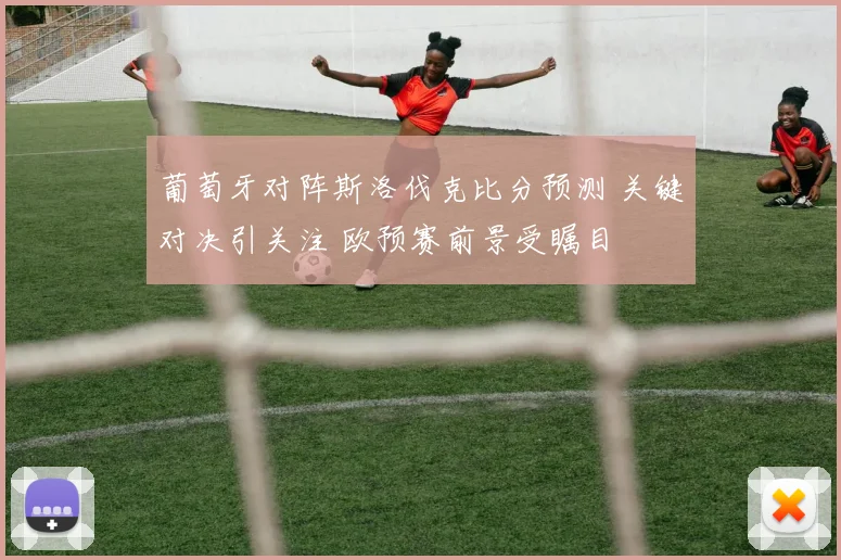 葡萄牙对阵斯洛伐克比分预测 关键对决引关注 欧预赛前景受瞩目