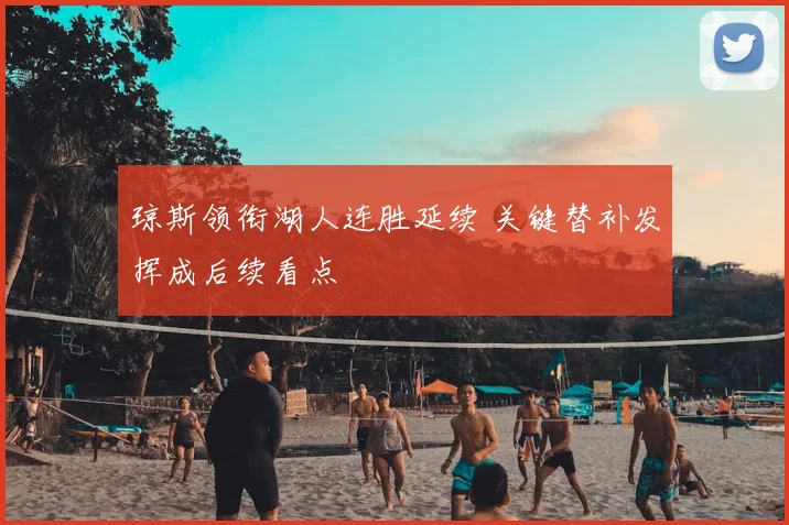 琼斯领衔湖人连胜延续 关键替补发挥成后续看点