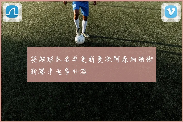 英超球队名单更新曼联阿森纳领衔新赛季竞争升温