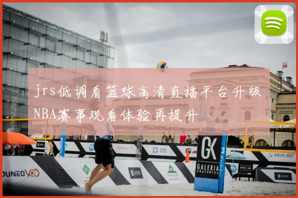 jrs低调看篮球高清直播平台升级 NBA赛事观看体验再提升
