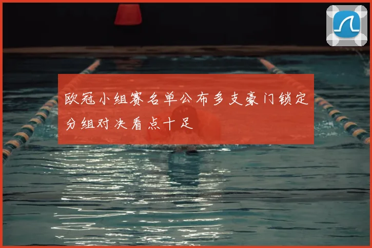 欧冠小组赛名单公布多支豪门锁定分组对决看点十足