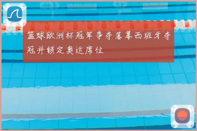 篮球欧洲杯冠军争夺落幕西班牙夺冠并锁定奥运席位