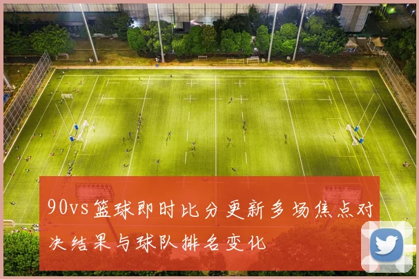 90vs篮球即时比分更新多场焦点对决结果与球队排名变化