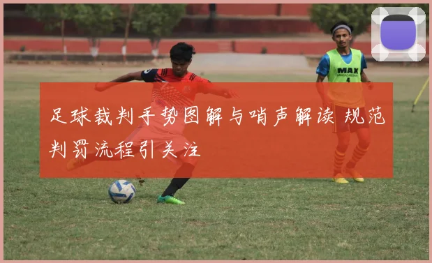 足球裁判手势图解与哨声解读 规范判罚流程引关注