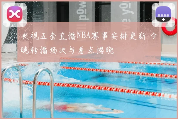 央视五套直播NBA赛事安排更新 今晚转播场次与看点揭晓