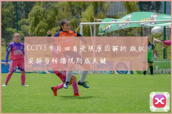 CCTV5节目回看受限原因解析 版权安排与转播规则成关键