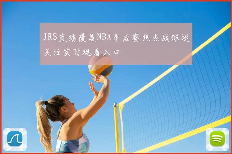 JRS直播覆盖NBA季后赛焦点战球迷关注实时观看入口