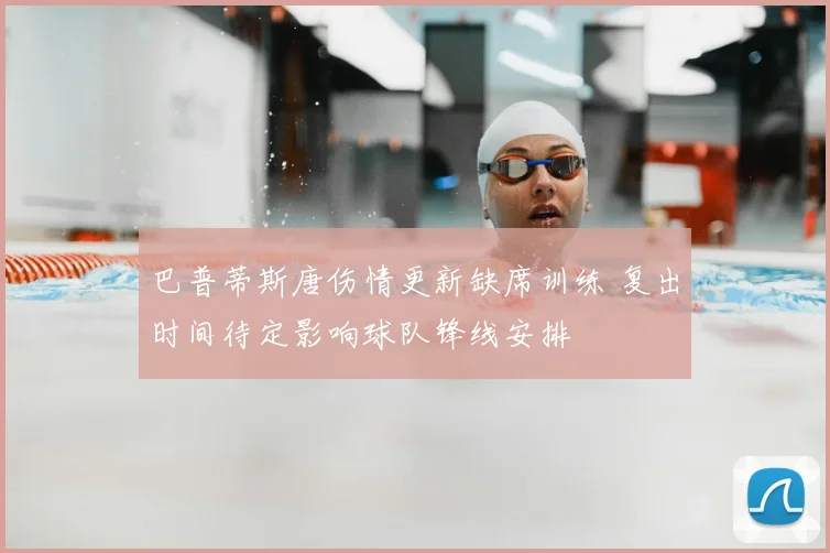 巴普蒂斯唐伤情更新缺席训练 复出时间待定影响球队锋线安排