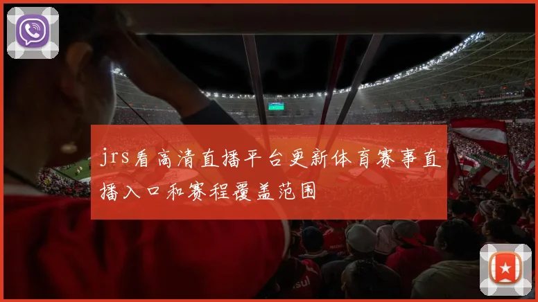 jrs看高清直播平台更新体育赛事直播入口和赛程覆盖范围