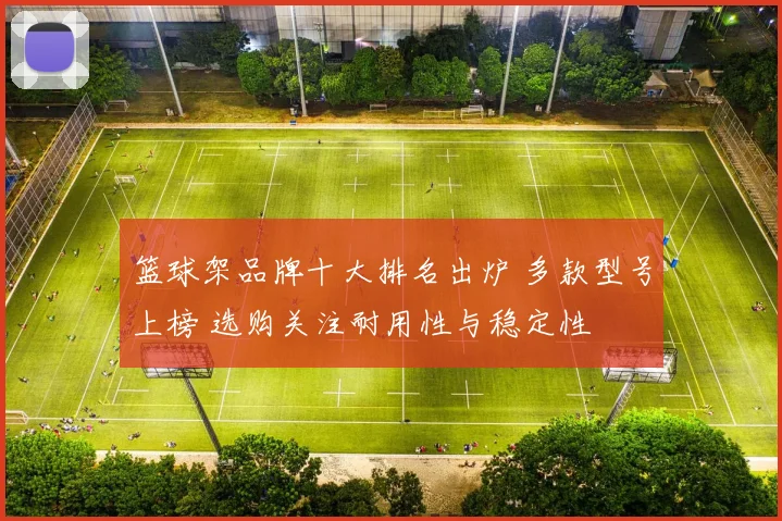 篮球架品牌十大排名出炉 多款型号上榜 选购关注耐用性与稳定性