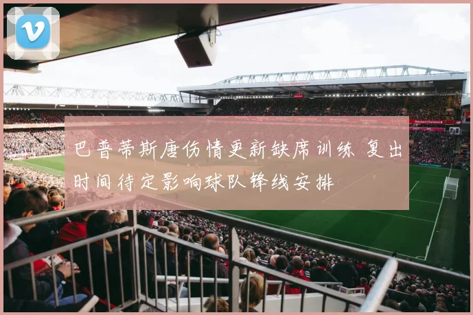 巴普蒂斯唐伤情更新缺席训练 复出时间待定影响球队锋线安排