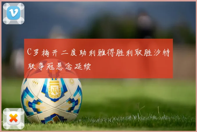 C罗梅开二度助利雅得胜利取胜沙特联争冠悬念延续