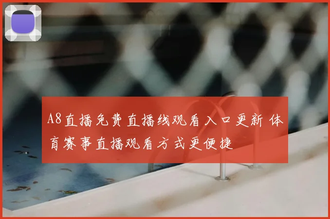 A8直播免费直播线观看入口更新 体育赛事直播观看方式更便捷