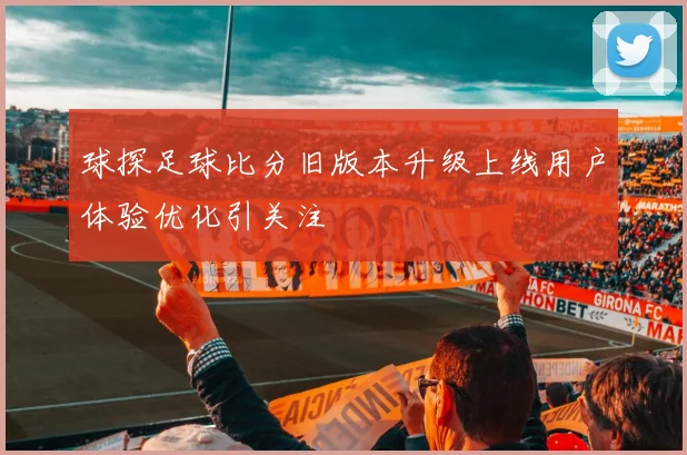 球探足球比分旧版本升级上线用户体验优化引关注