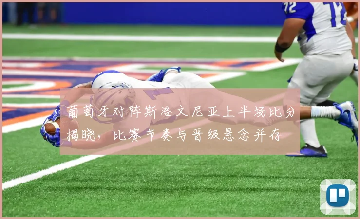 葡萄牙对阵斯洛文尼亚上半场比分揭晓，比赛节奏与晋级悬念并存