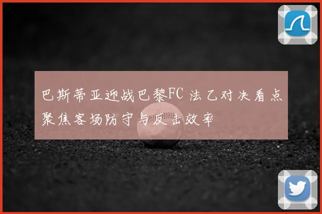 巴斯蒂亚迎战巴黎FC 法乙对决看点聚焦客场防守与反击效率