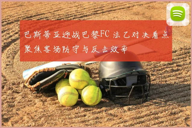 巴斯蒂亚迎战巴黎FC 法乙对决看点聚焦客场防守与反击效率