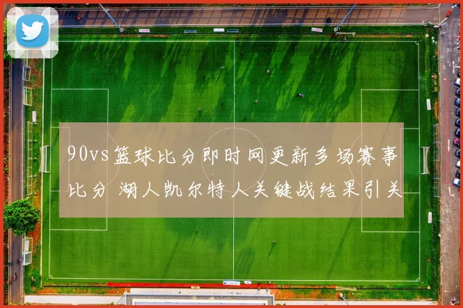 90vs篮球比分即时网更新多场赛事比分 湖人凯尔特人关键战结果引关注