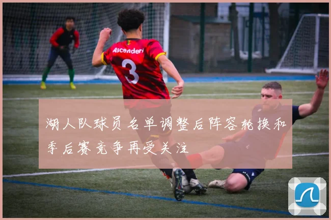 湖人队球员名单调整后阵容轮换和季后赛竞争再受关注