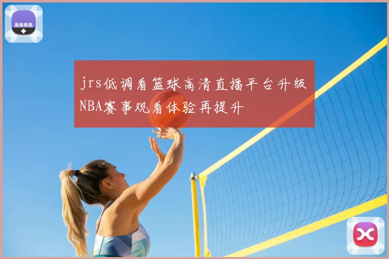 jrs低调看篮球高清直播平台升级 NBA赛事观看体验再提升
