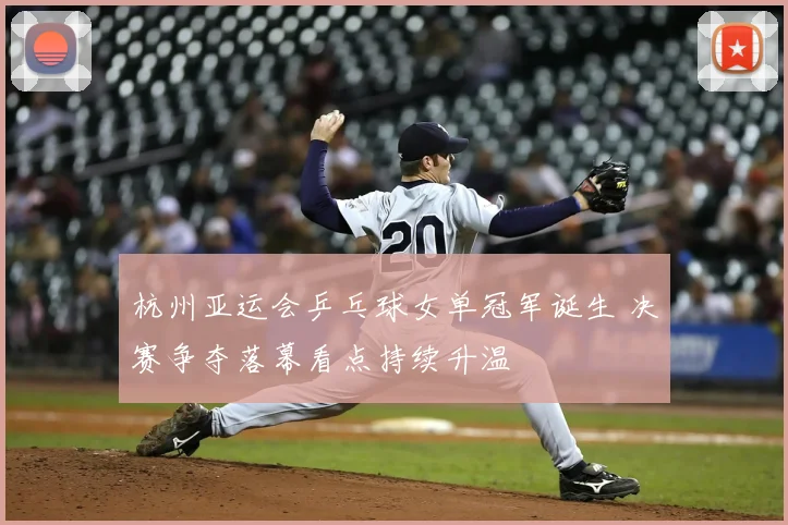 杭州亚运会乒乓球女单冠军诞生 决赛争夺落幕看点持续升温