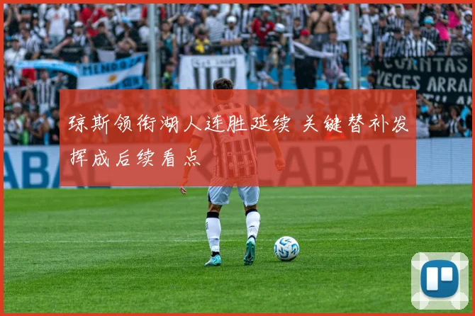 琼斯领衔湖人连胜延续 关键替补发挥成后续看点