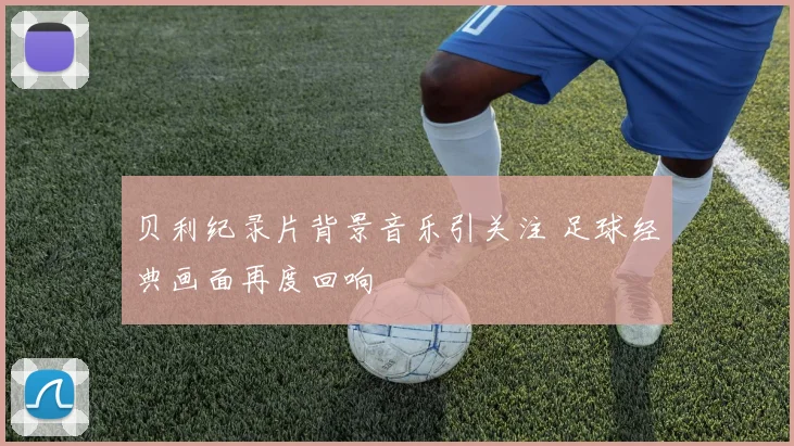 贝利纪录片背景音乐引关注 足球经典画面再度回响