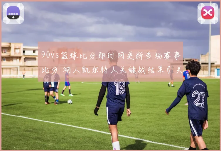 90vs篮球比分即时网更新多场赛事比分 湖人凯尔特人关键战结果引关注