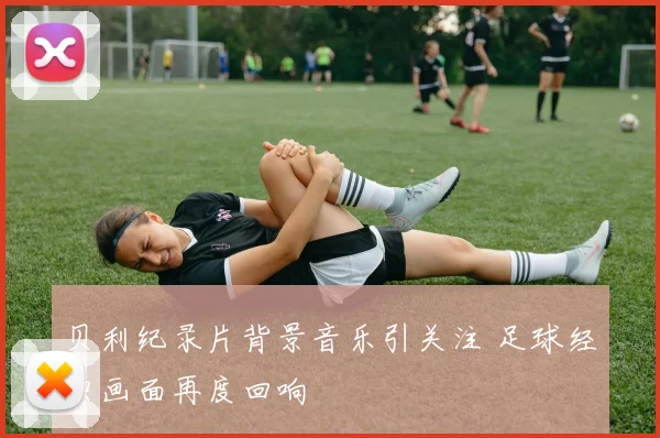 贝利纪录片背景音乐引关注 足球经典画面再度回响