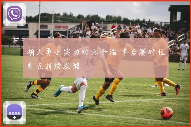 湖人勇士实力对比升温 季后赛对位看点持续发酵