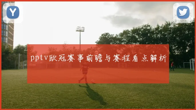 pptv欧冠赛事前瞻与赛程看点解析