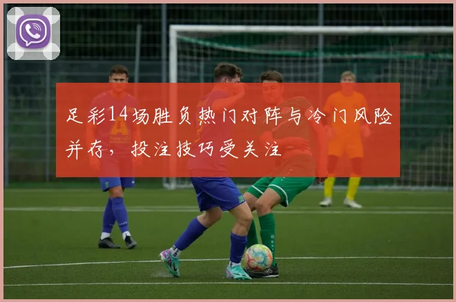足彩14场胜负热门对阵与冷门风险并存,投注技巧受关注