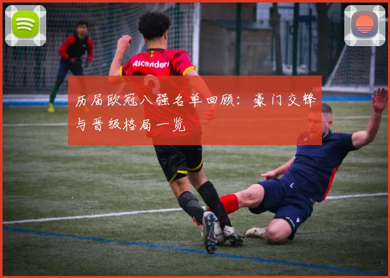 历届欧冠八强名单回顾:豪门交锋与晋级格局一览