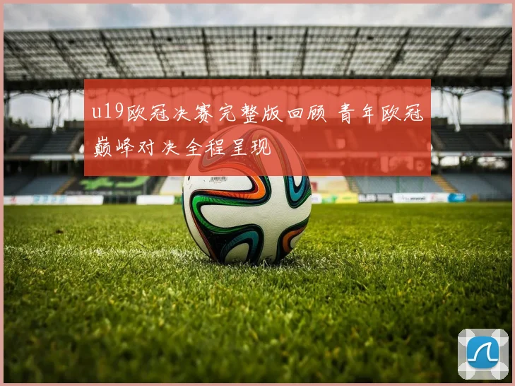 u19欧冠决赛完整版回顾 青年欧冠巅峰对决全程呈现