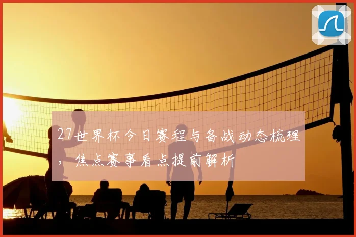 27世界杯今日赛程与备战动态梳理，焦点赛事看点提前解析