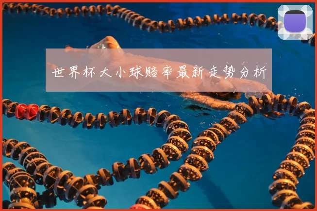 世界杯大小球赔率最新走势分析