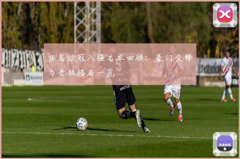 历届欧冠八强名单回顾:豪门交锋与晋级格局一览