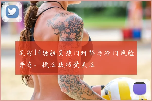 足彩14场胜负热门对阵与冷门风险并存,投注技巧受关注