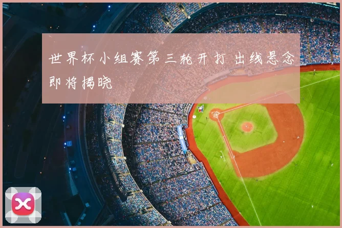 世界杯小组赛第三轮开打 出线悬念即将揭晓