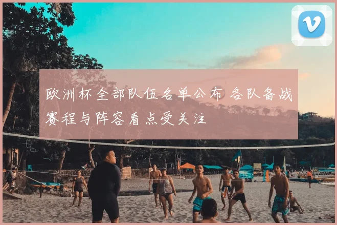 欧洲杯全部队伍名单公布 各队备战赛程与阵容看点受关注